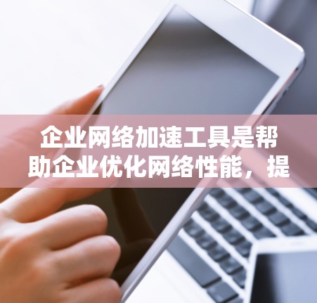 企业网络加速工具是帮助企业优化网络性能，提升数据传输效率的工具。以下是一些常见的企业网络加速工具及其特点