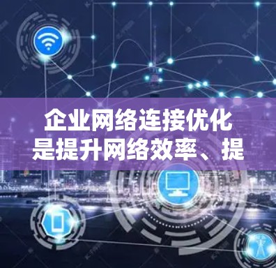 企业网络连接优化是提升网络效率、提高企业运营水平的重要环节。以下是一些具体的技术和方法,帮助企业在网络连接优化方面取得进步