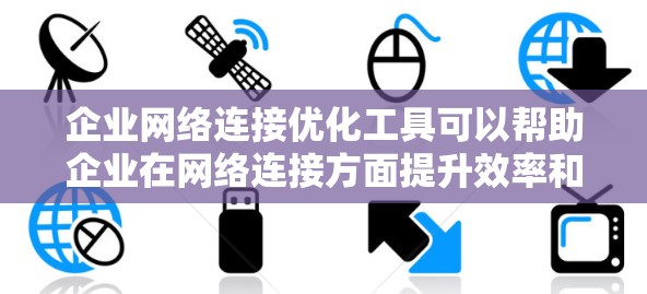 企业网络连接优化工具可以帮助企业在网络连接方面提升效率和稳定性，优化资源使用。以下是选择建议的步骤
