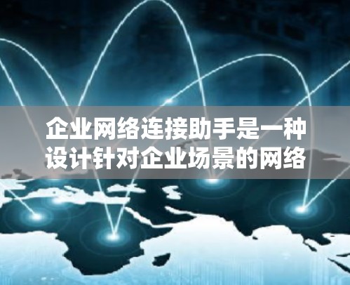 企业网络连接助手是一种设计针对企业场景的网络连接工具,旨在提供多种功能以支持远程办公、数据传输、文件管理等需求。以下是详细的分析