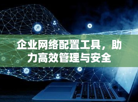 企业网络配置工具,助力高效管理与安全 企业网络配置工具,助力高效管理与安全