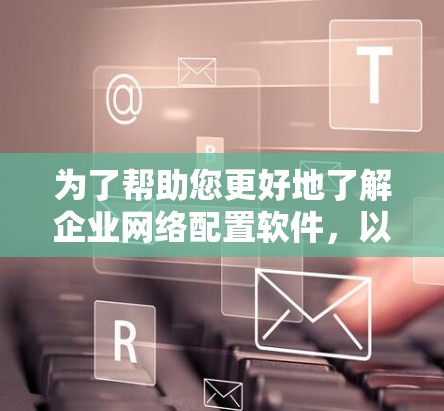 为了帮助您更好地了解企业网络配置软件，以下是对各个主要软件的详细介绍