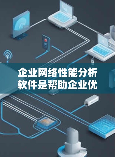 企业网络性能分析软件是帮助企业优化网络性能、监控网络流量、分析网络状态的重要工具。以下是一些常用的企业网络性能分析软件及其特点，供您参考