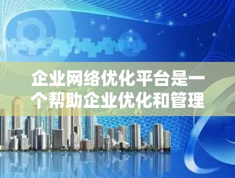 企业网络优化平台是一个帮助企业优化和管理其网络基础设施的系统，旨在减少维护成本和故障风险。以下是对该平台的详细总结
