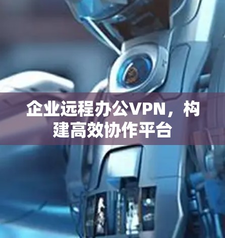 企业远程办公VPN,构建高效协作平台