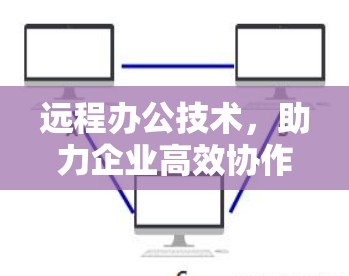 远程办公技术,助力企业高效协作的未来解决方案 远程办公技术,助力企业高效协作的未来解决方案