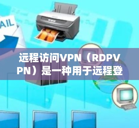 远程访问VPN(RDPVPN)是一种用于远程登录的网络服务,允许用户通过网络浏览器登录外部服务器或系统。以下是远程访问VPN客户端的安装教程