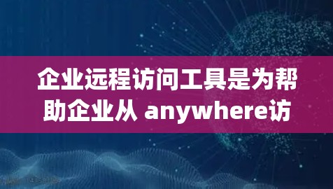 企业远程访问工具是为帮助企业从 anywhere访问内部系统而开发的工具，具有广泛的应用场景和重要的功能。以下是对这些工具的详细总结