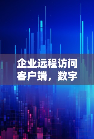 企业远程访问客户端,数字化转型的关键路径