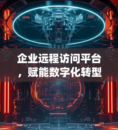 企业远程访问平台,赋能数字化转型的 digital Gateway 企业远程访问平台,赋能数字化转型的 digital Gateway