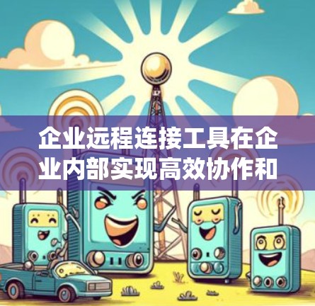 企业远程连接工具在企业内部实现高效协作和数据管理方面发挥着重要作用。以下是对这些工具的系统总结