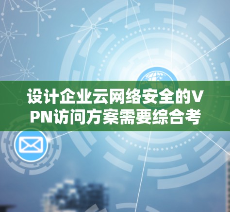 设计企业云网络安全的VPN访问方案需要综合考虑企业需求、现有安全措施和技术环境。以下是一个清晰、分步的方案 设计企业云网络安全的VPN访问方案需要综合考虑企业需求、现有安全措施和技术环境。以下是一个清晰、分步的方案