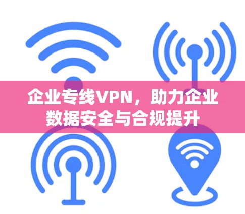 企业专线VPN,助力企业数据安全与合规提升 企业专线VPN,助力企业数据安全与合规提升