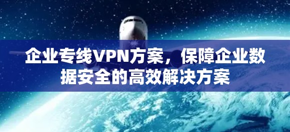 企业专线VPN方案,保障企业数据安全的高效解决方案 企业专线VPN方案,保障企业数据安全的高效解决方案