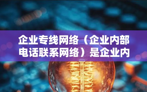 企业专线网络(企业内部电话联系网络)是企业内部维护和管理电话联系的重要工具,主要功能包括客户联系、服务沟通和信息共享。以下是其关键点的详细总结 企业专线网络(企业内部电话联系网络)是企业内部维护和管理电话联系的重要工具,主要功能包括客户联系、服务沟通和信息共享。以下是其关键点的详细总结