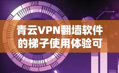 青云VPN<strong>翻墙</strong>软件的梯子使用体验可以从以下几个方面进行分析