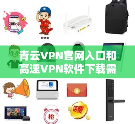 青云VPN官网入口和高速VPN软件下载需要根据具体的 website 和服务来确认。以下是一些建议