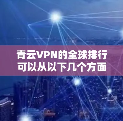 青云VPN的全球排行可以从以下几个方面进行分析，综合考虑其技术指标、安全性、用户反馈以及行业趋势等因素