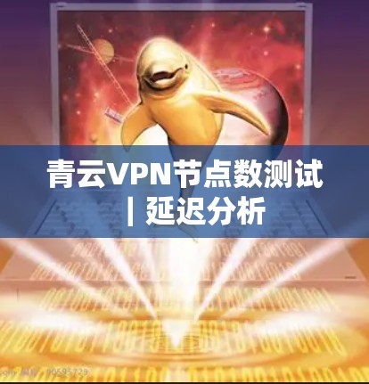 青云VPN节点数测试|延迟分析 青云VPN节点数测试|延迟分析