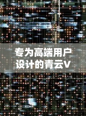 专为高端用户设计的青云VPN，安全、便捷与品质的完美结合