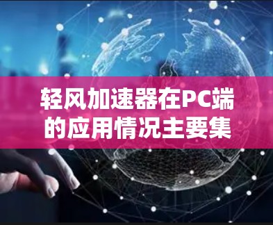 轻风加速器在PC端的应用情况主要集中在以下几个方面 轻风加速器在PC端的应用情况主要集中在以下几个方面