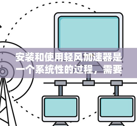 安装和使用轻风加速器是一个系统性的过程,需要仔细操作以确保安全和有效。以下是详细的步骤指南,帮助您顺利完成安装和使用 安装和使用轻风加速器是一个系统性的过程,需要仔细操作以确保安全和有效。以下是详细的步骤指南,帮助您顺利完成安装和使用