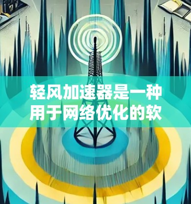 轻风加速器是一种用于网络优化的软件工具，主要通过自动调整流量、动态分配资源和实时监控来提升网络性能。以下是对轻风加速器网络优化的详细总结