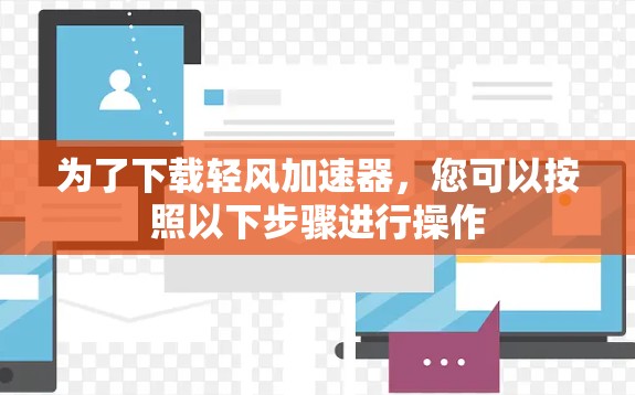 为了下载轻风加速器,您可以按照以下步骤进行操作 为了下载轻风加速器,您可以按照以下步骤进行操作