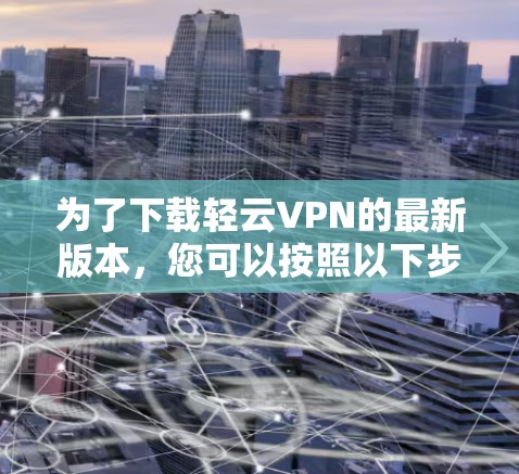 为了下载轻云VPN的最新版本,您可以按照以下步骤操作 为了下载轻云VPN的最新版本,您可以按照以下步骤操作