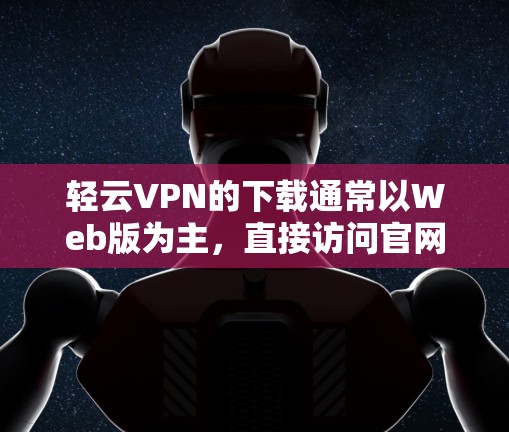 轻云VPN的下载通常以Web版为主,直接访问官网即可下载使用。以下是轻云VPN的下载步骤 轻云VPN的下载通常以Web版为主,直接访问官网即可下载使用。以下是轻云VPN的下载步骤