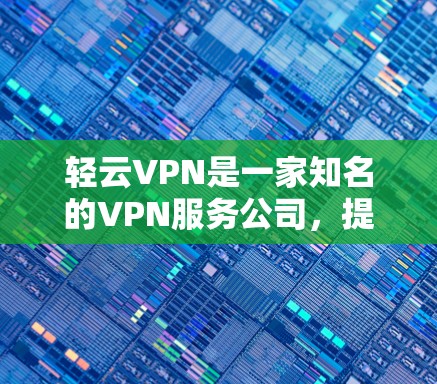 轻云VPN是一家知名的VPN服务公司，提供多种VPN解决方案，包括网页版、手机客户端、电脑版和第三方应用。如果您需要下载最新版的轻云VPN服务，可以访问官方网站或使用第三方应用商店进行下载