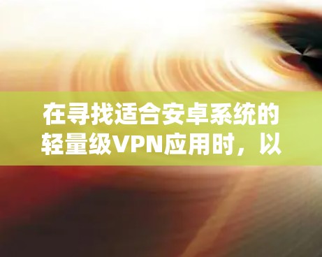 在寻找适合安卓系统的轻量级VPN应用时,以下是一个有条理的推荐和总结 在寻找适合安卓系统的轻量级VPN应用时,以下是一个有条理的推荐和总结