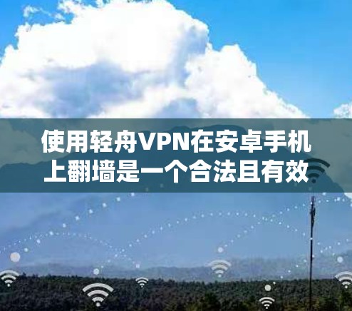 使用轻舟VPN在安卓手机上<strong>翻墙</strong>是一个合法且有效的途径,确保个人隐私和安全。以下是详细的步骤指南