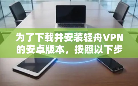 为了下载并安装轻舟VPN的安卓版本,按照以下步骤操作 为了下载并安装轻舟VPN的安卓版本,按照以下步骤操作