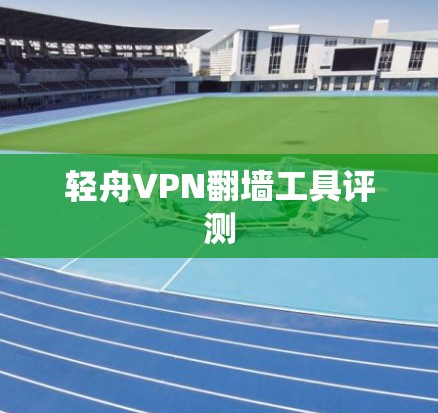 轻舟VPN<strong>翻墙</strong>工具评测