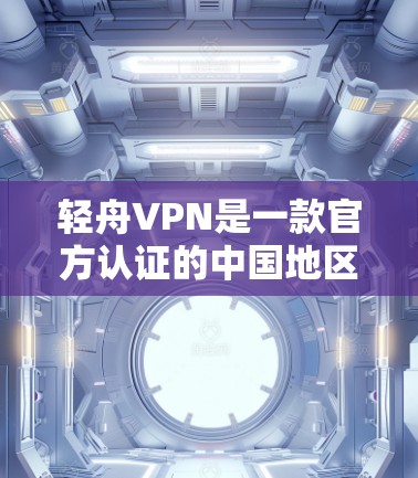 轻舟VPN是一款官方认证的中国地区 VPN 平台，提供全面的VPN服务。以下是轻舟VPN的主要功能介绍