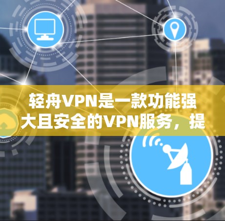 轻舟VPN是一款功能强大且安全的VPN服务,提供了多种高级功能和独特措施,帮助用户更好地保护数据和隐私。以下是轻舟VPN的主要功能和特点 轻舟VPN是一款功能强大且安全的VPN服务,提供了多种高级功能和独特措施,帮助用户更好地保护数据和隐私。以下是轻舟VPN的主要功能和特点