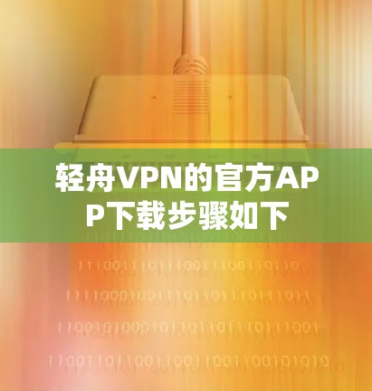 轻舟VPN的官方APP下载步骤如下 轻舟VPN的官方APP下载步骤如下