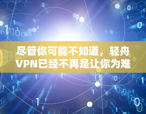 尽管你可能不知道,轻舟VPN已经不再是让你为难的选项了! 尽管你可能不知道,轻舟VPN已经不再是让你为难的选项了!