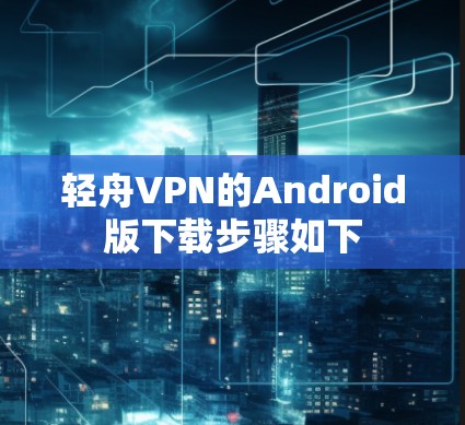 轻舟VPN的Android版下载步骤如下 轻舟VPN的Android版下载步骤如下