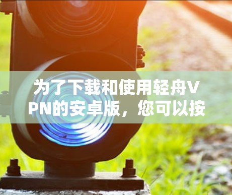 为了下载和使用轻舟VPN的安卓版,您可以按照以下步骤操作 为了下载和使用轻舟VPN的安卓版,您可以按照以下步骤操作
