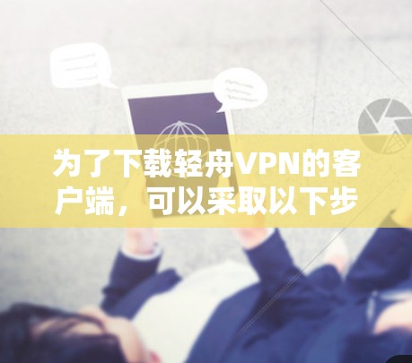 为了下载轻舟VPN的客户端，可以采取以下步骤