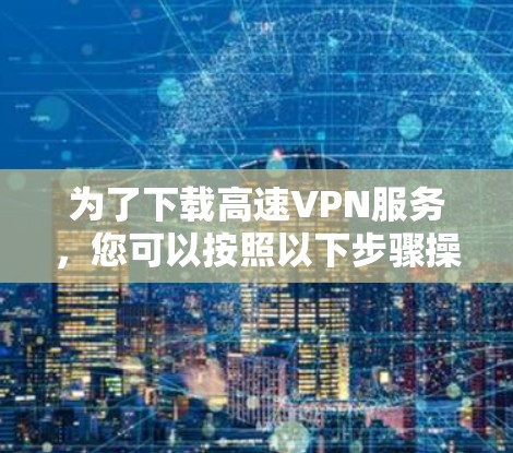 为了下载高速VPN服务,您可以按照以下步骤操作