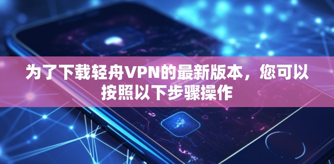 为了下载轻舟VPN的最新版本,您可以按照以下步骤操作 为了下载轻舟VPN的最新版本,您可以按照以下步骤操作
