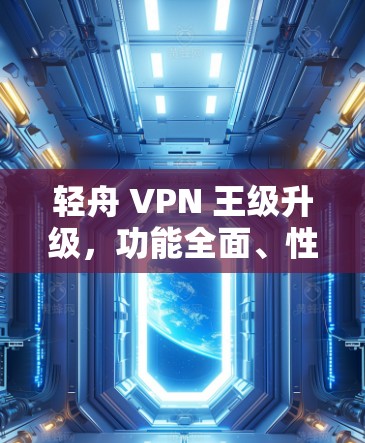 轻舟 VPN 王级升级,功能全面、性能提升、安全保障 轻舟 VPN 王级升级,功能全面、性能提升、安全保障