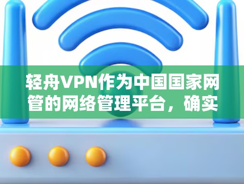 轻舟VPN作为中国国家网管的网络管理平台,确实存在一些需要注意的地方 轻舟VPN作为中国国家网管的网络管理平台,确实存在一些需要注意的地方
