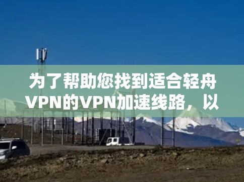 为了帮助您找到适合轻舟VPN的VPN加速线路,以下是详细的建议和资源推荐