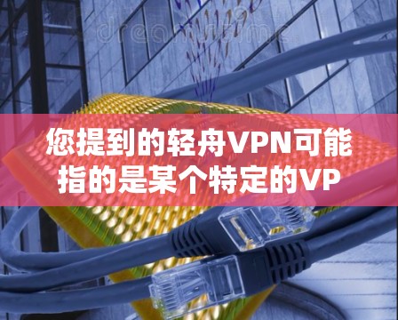 您提到的轻舟VPN可能指的是某个特定的VPN客户端或应用名称,但需要明确一点是轻舟指的是什么。因为轻舟这个词在中文里可能有不同的含义,也有可能是在某个特定平台或社区中使用的名字