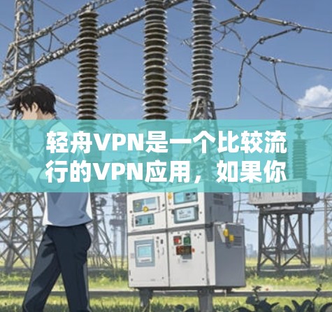轻舟VPN是一个比较流行的VPN应用,如果你想下载客户端或者使用轻舟VPN的话,以下是一些建议 轻舟VPN是一个比较流行的VPN应用,如果你想下载客户端或者使用轻舟VPN的话,以下是一些建议