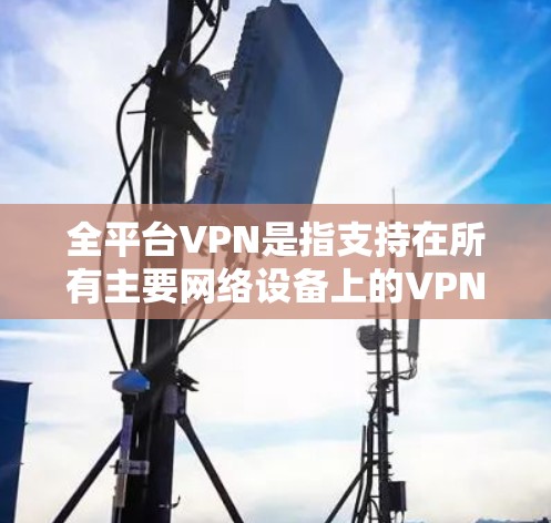 全平台VPN是指支持在所有主要网络设备上的VPN服务。这些平台通常提供多种加密协议(如VPN协议、加密货币、Orca协议等)允许用户在任何设备上进行VPN访问。以下是一些主要的全平台VPN服务 全平台VPN是指支持在所有主要网络设备上的VPN服务。这些平台通常提供多种加密协议(如VPN协议、加密货币、Orca协议等)允许用户在任何设备上进行VPN访问。以下是一些主要的全平台VPN服务